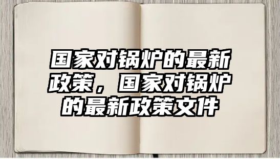 國(guó)家對(duì)鍋爐的最新政策，國(guó)家對(duì)鍋爐的最新政策文件