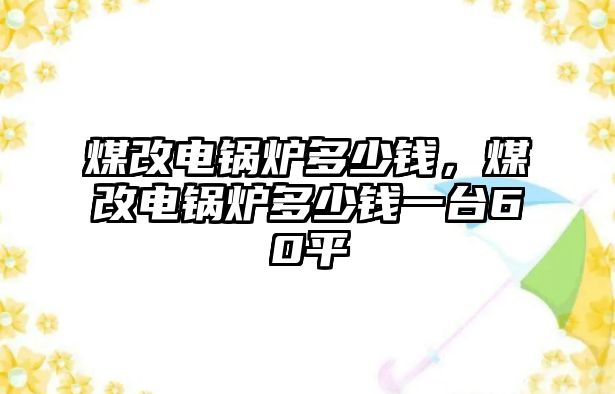 煤改電鍋爐多少錢，煤改電鍋爐多少錢一臺60平