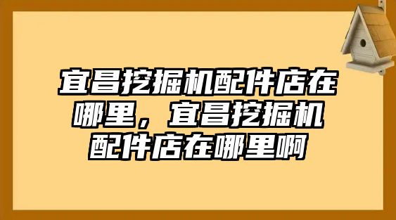 宜昌挖掘機配件店在哪里，宜昌挖掘機配件店在哪里啊