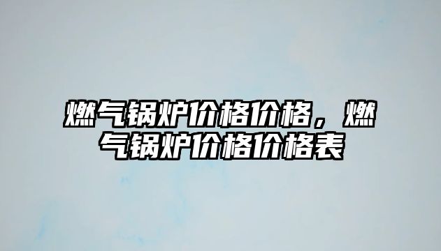 燃?xì)忮仩t價(jià)格價(jià)格，燃?xì)忮仩t價(jià)格價(jià)格表