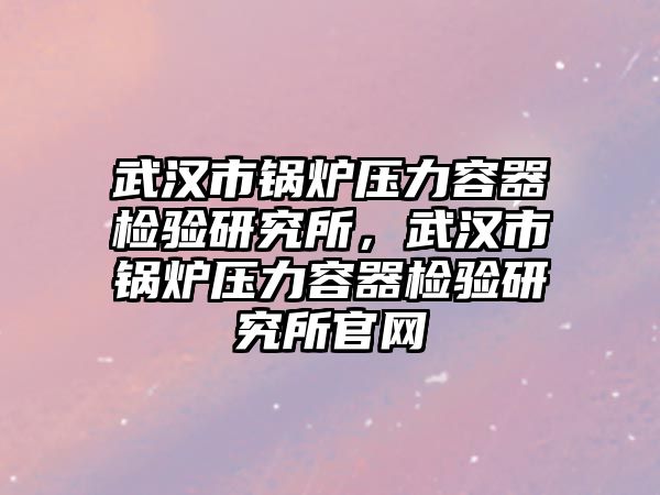 武漢市鍋爐壓力容器檢驗(yàn)研究所，武漢市鍋爐壓力容器檢驗(yàn)研究所官網(wǎng)