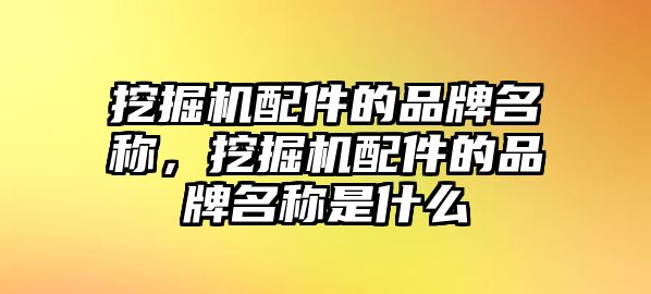 挖掘機配件的品牌名稱，挖掘機配件的品牌名稱是什么