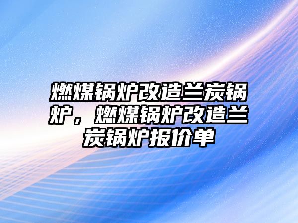 燃煤鍋爐改造蘭炭鍋爐，燃煤鍋爐改造蘭炭鍋爐報價單