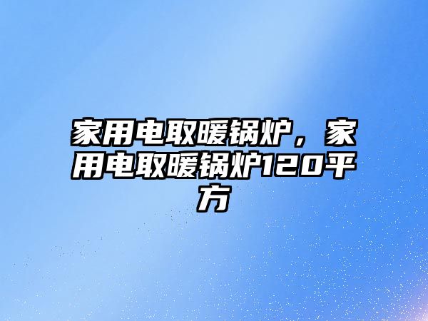 家用電取暖鍋爐，家用電取暖鍋爐120平方