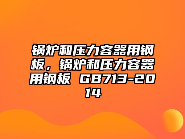 鍋爐和壓力容器用鋼板，鍋爐和壓力容器用鋼板 GB713-2014