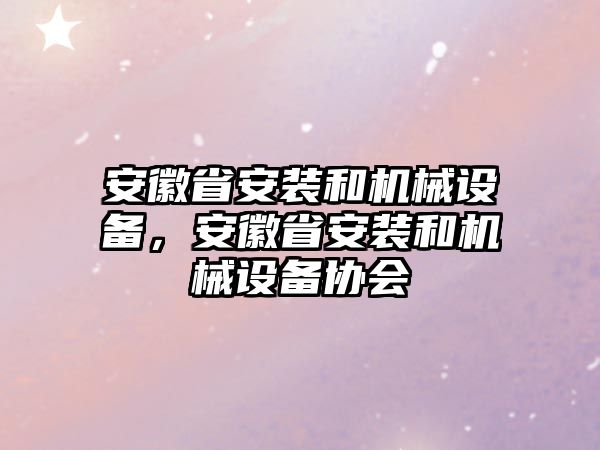 安徽省安裝和機(jī)械設(shè)備，安徽省安裝和機(jī)械設(shè)備協(xié)會