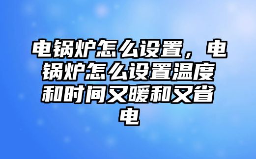 電鍋爐怎么設(shè)置，電鍋爐怎么設(shè)置溫度和時間又暖和又省電