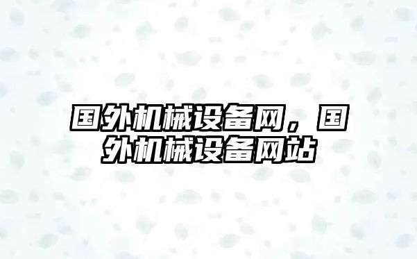 國(guó)外機(jī)械設(shè)備網(wǎng)，國(guó)外機(jī)械設(shè)備網(wǎng)站