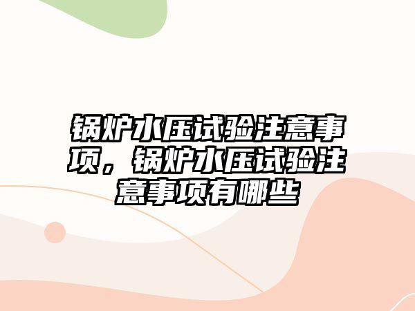 鍋爐水壓試驗注意事項，鍋爐水壓試驗注意事項有哪些