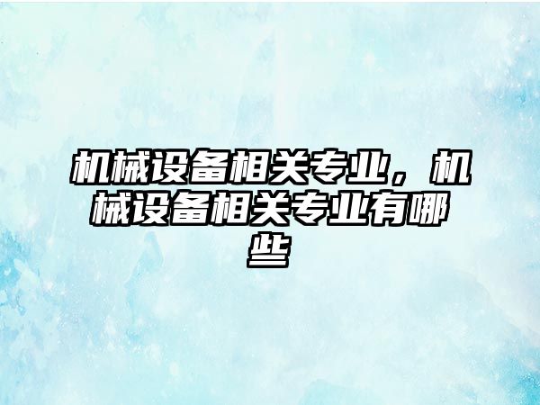 機械設備相關(guān)專業(yè)，機械設備相關(guān)專業(yè)有哪些