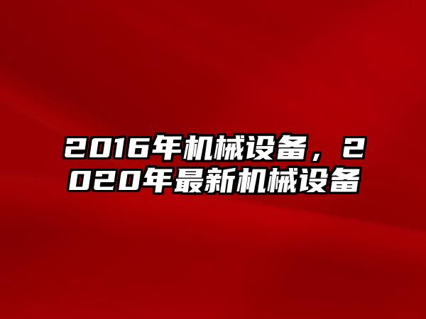 2016年機械設(shè)備，2020年最新機械設(shè)備