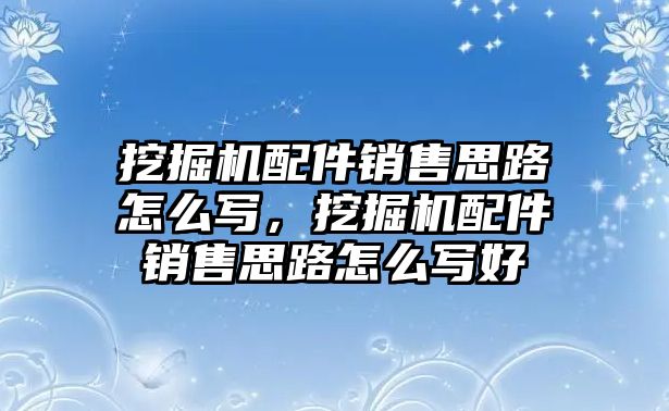 挖掘機(jī)配件銷售思路怎么寫，挖掘機(jī)配件銷售思路怎么寫好