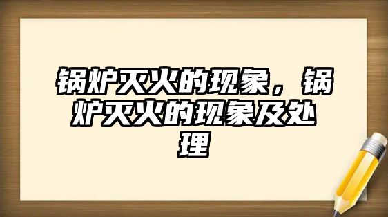 鍋爐滅火的現象，鍋爐滅火的現象及處理