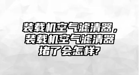 裝載機空氣濾清器，裝載機空氣濾清器堵了會怎樣?