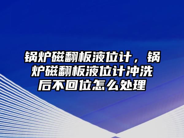 鍋爐磁翻板液位計，鍋爐磁翻板液位計沖洗后不回位怎么處理