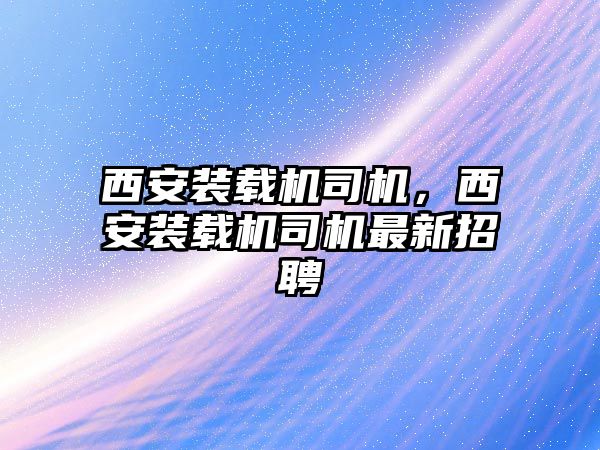 西安裝載機司機，西安裝載機司機最新招聘