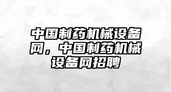 中國制藥機械設(shè)備網(wǎng)，中國制藥機械設(shè)備網(wǎng)招聘