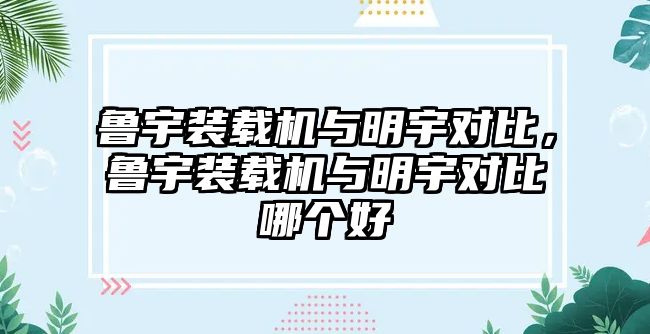 魯宇裝載機(jī)與明宇對比，魯宇裝載機(jī)與明宇對比哪個好