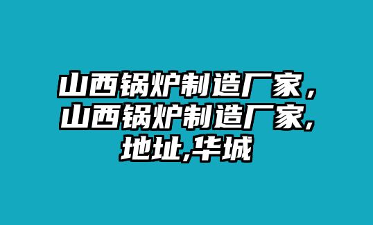 山西鍋爐制造廠家，山西鍋爐制造廠家,地址,華城