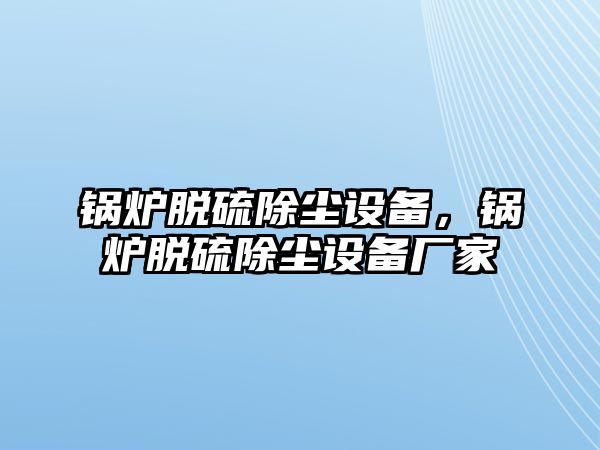 鍋爐脫硫除塵設(shè)備，鍋爐脫硫除塵設(shè)備廠(chǎng)家