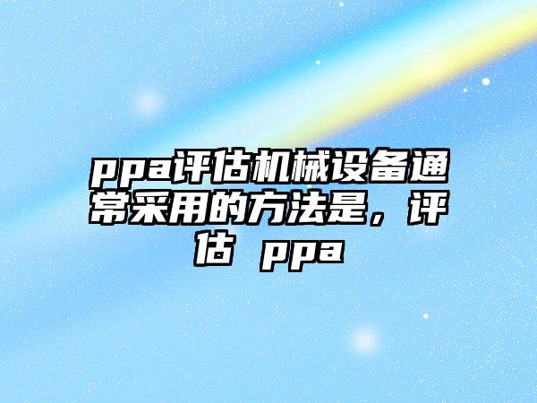 ppa評估機械設(shè)備通常采用的方法是，評估 ppa