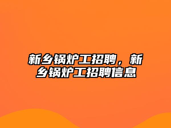 新鄉(xiāng)鍋爐工招聘，新鄉(xiāng)鍋爐工招聘信息