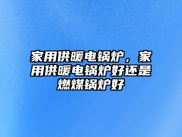 家用供暖電鍋爐，家用供暖電鍋爐好還是燃煤鍋爐好