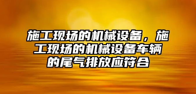 施工現(xiàn)場的機械設(shè)備，施工現(xiàn)場的機械設(shè)備車輛的尾氣排放應(yīng)符合