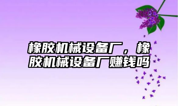 橡膠機械設(shè)備廠，橡膠機械設(shè)備廠賺錢嗎