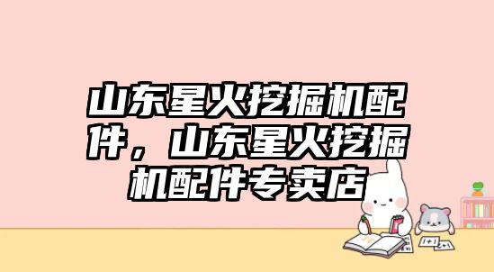 山東星火挖掘機配件，山東星火挖掘機配件專賣店