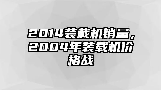 2014裝載機銷量，2004年裝載機價格戰(zhàn)