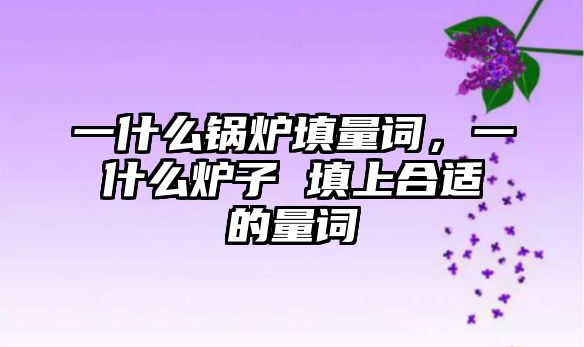 一什么鍋爐填量詞，一什么爐子 填上合適的量詞