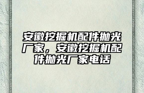 安徽挖掘機配件拋光廠家，安徽挖掘機配件拋光廠家電話