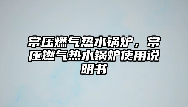 常壓燃?xì)鉄崴仩t，常壓燃?xì)鉄崴仩t使用說(shuō)明書