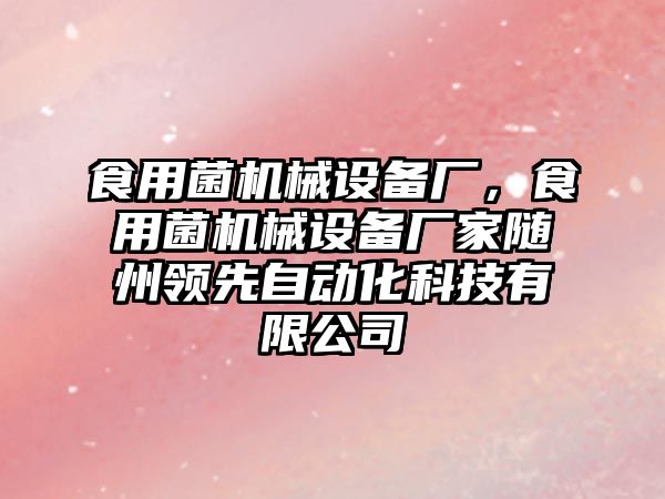 食用菌機械設(shè)備廠，食用菌機械設(shè)備廠家隨州領(lǐng)先自動化科技有限公司