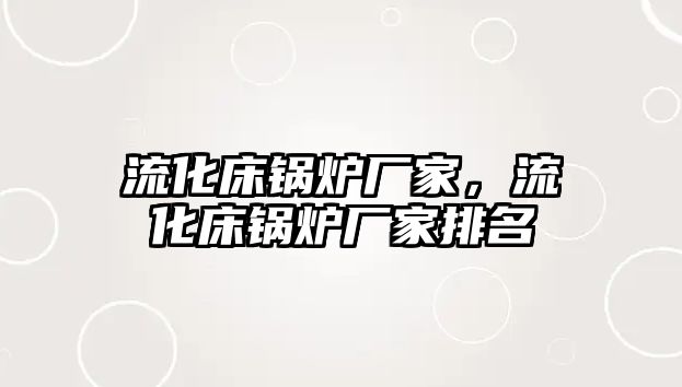 流化床鍋爐廠家，流化床鍋爐廠家排名