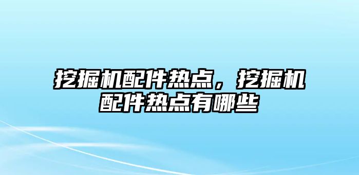 挖掘機配件熱點，挖掘機配件熱點有哪些