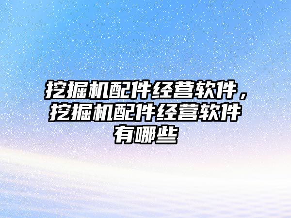 挖掘機(jī)配件經(jīng)營(yíng)軟件，挖掘機(jī)配件經(jīng)營(yíng)軟件有哪些