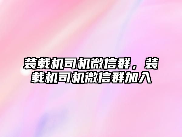 裝載機司機微信群，裝載機司機微信群加入