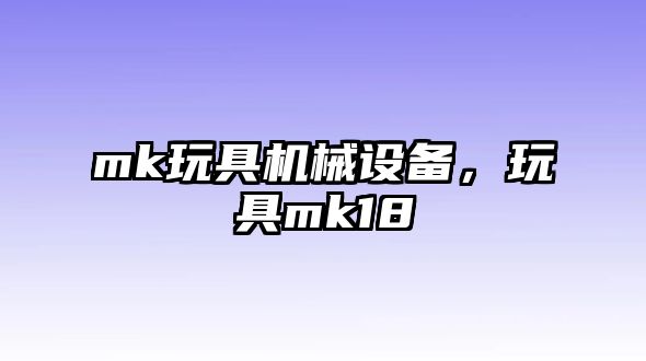 mk玩具機械設(shè)備，玩具mk18