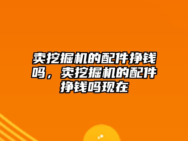 賣挖掘機的配件掙錢嗎，賣挖掘機的配件掙錢嗎現(xiàn)在