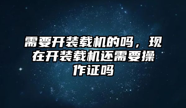 需要開裝載機(jī)的嗎，現(xiàn)在開裝載機(jī)還需要操作證嗎