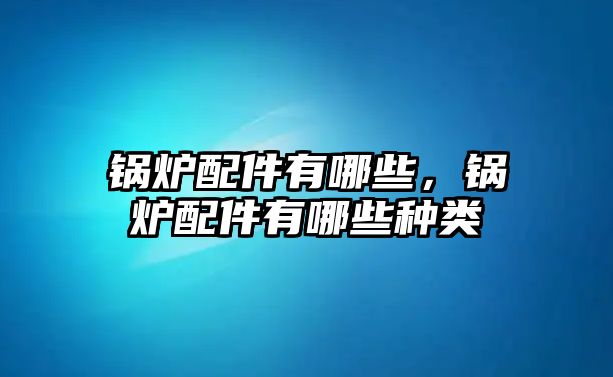 鍋爐配件有哪些，鍋爐配件有哪些種類