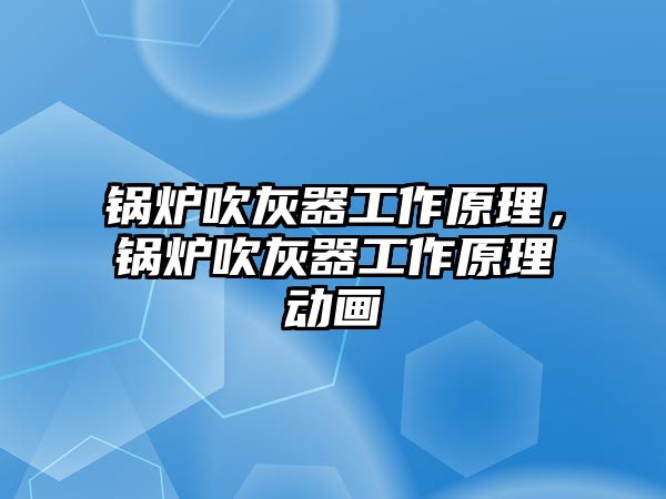 鍋爐吹灰器工作原理，鍋爐吹灰器工作原理動畫