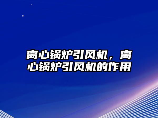 離心鍋爐引風(fēng)機(jī)，離心鍋爐引風(fēng)機(jī)的作用