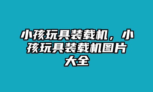 小孩玩具裝載機(jī)，小孩玩具裝載機(jī)圖片大全