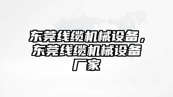 東莞線纜機械設(shè)備，東莞線纜機械設(shè)備廠家