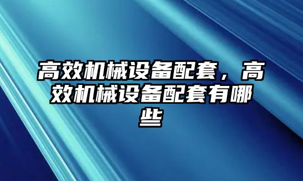 高效機械設備配套，高效機械設備配套有哪些