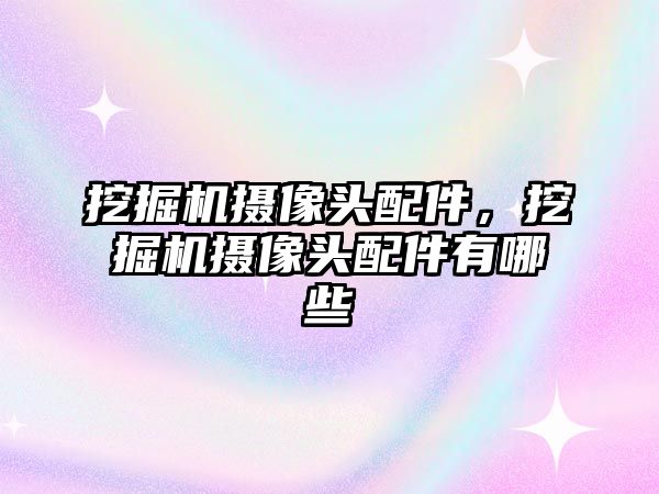 挖掘機攝像頭配件，挖掘機攝像頭配件有哪些