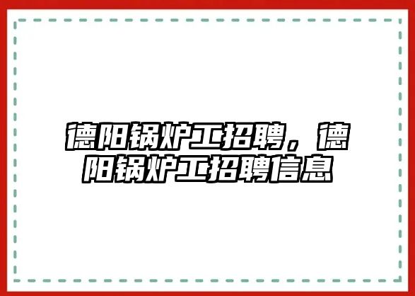 德陽鍋爐工招聘，德陽鍋爐工招聘信息